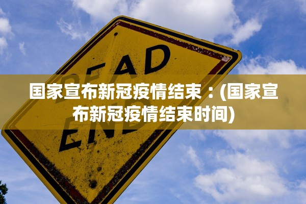 国家宣布新冠疫情结束︰(国家宣布新冠疫情结束时间)
