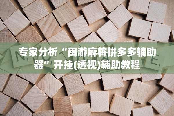 专家分析“闽游麻将拼多多辅助器”开挂(透视)辅助教程