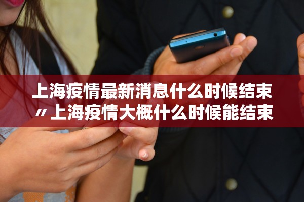 上海疫情最新消息什么时候结束〃上海疫情大概什么时候能结束