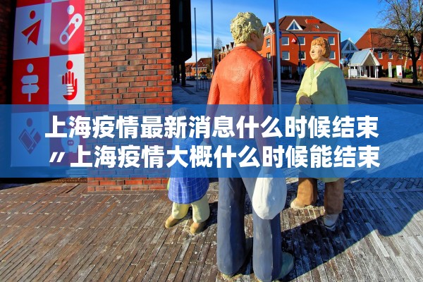 上海疫情最新消息什么时候结束〃上海疫情大概什么时候能结束