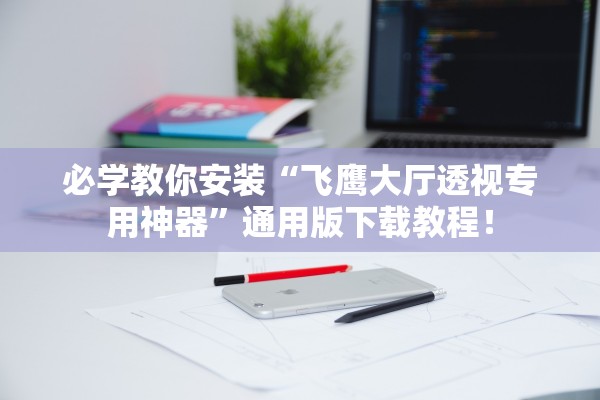 必学教你安装“飞鹰大厅透视专用神器”通用版下载教程！