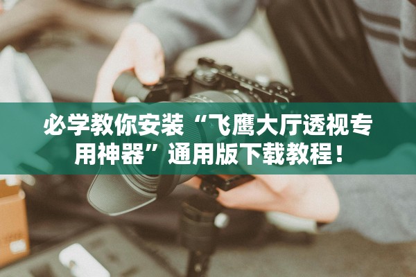 必学教你安装“飞鹰大厅透视专用神器	”通用版下载教程！