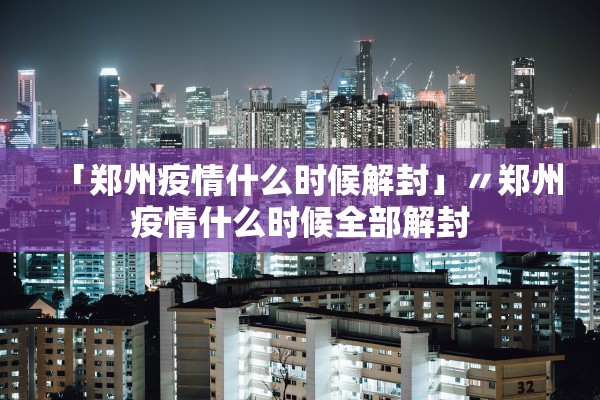 「郑州疫情什么时候解封」〃郑州疫情什么时候全部解封