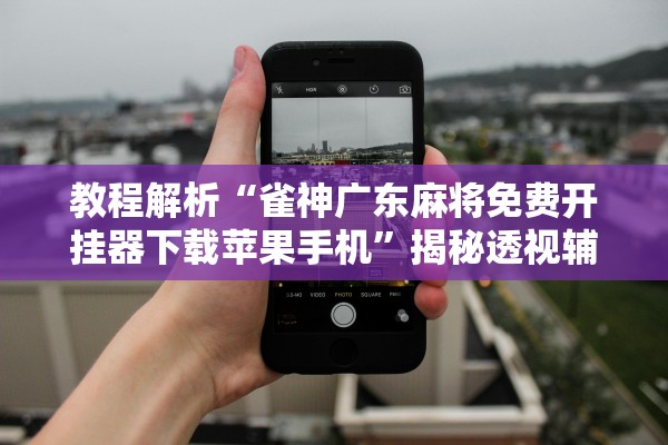 教程解析“雀神广东麻将免费开挂器下载苹果手机”揭秘透视辅助万能挂用法