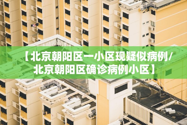 【北京朝阳区一小区现疑似病例/北京朝阳区确诊病例小区】 【北京朝阳区一小区现疑似病例/北京朝阳区确诊病例小区】