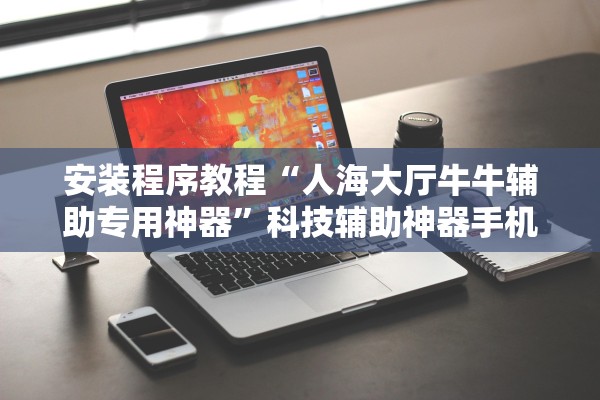安装程序教程“人海大厅牛牛辅助专用神器”科技辅助神器手机版教程