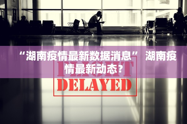 “湖南疫情最新数据消息” 湖南疫情最新动态？