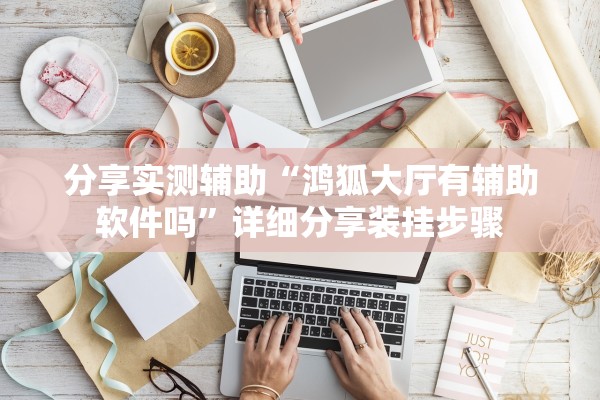 分享实测辅助“鸿狐大厅有辅助软件吗”详细分享装挂步骤