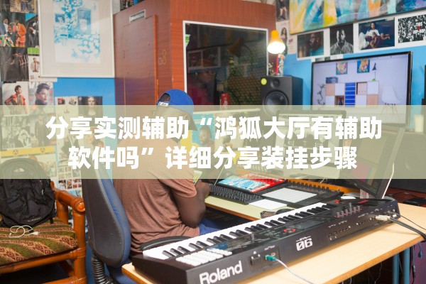 分享实测辅助“鸿狐大厅有辅助软件吗”详细分享装挂步骤