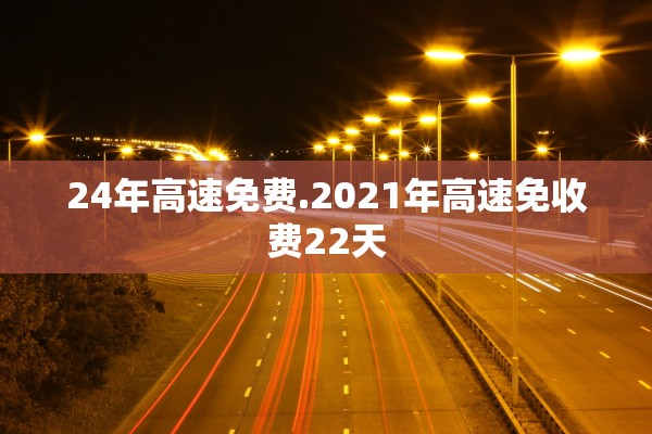 24年高速免费.2021年高速免收费22天 24年高速免费.2021年高速免收费22天