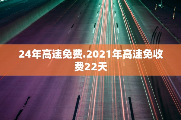 24年高速免费.2021年高速免收费22天 24年高速免费.2021年高速免收费22天