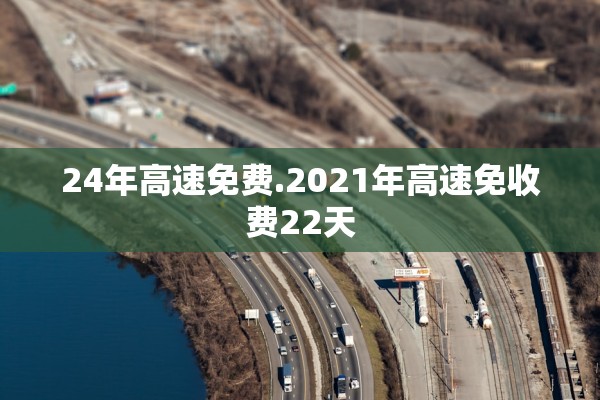 24年高速免费.2021年高速免收费22天 24年高速免费.2021年高速免收费22天