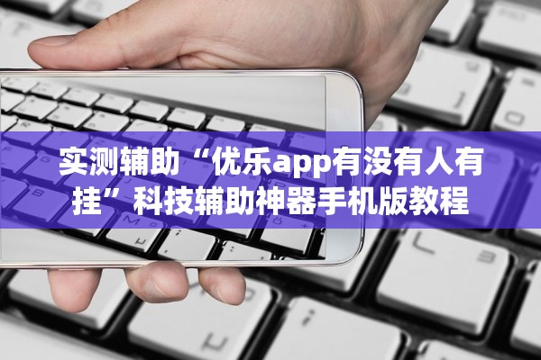 实测辅助“优乐app有没有人有挂”科技辅助神器手机版教程