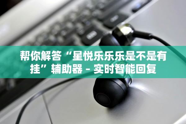 帮你解答“星悦乐乐乐是不是有挂”辅助器 – 实时智能回复