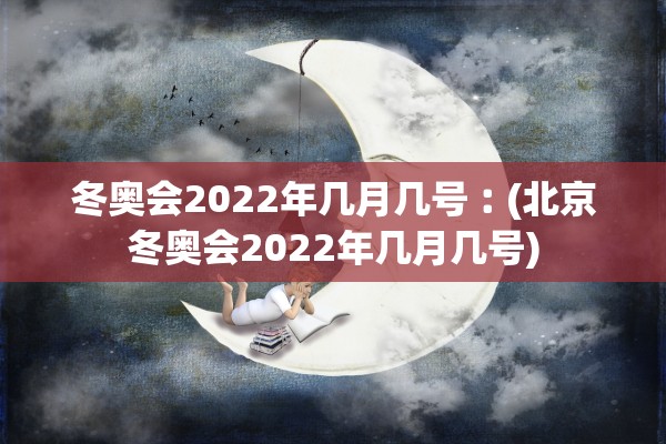 冬奥会2022年几月几号︰(北京冬奥会2022年几月几号)