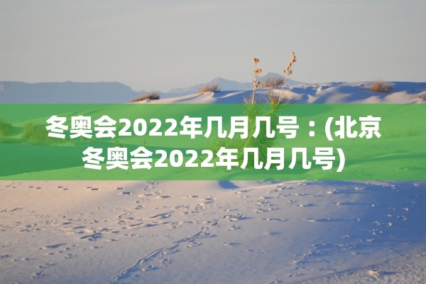 冬奥会2022年几月几号︰(北京冬奥会2022年几月几号)