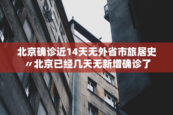 北京确诊近14天无外省市旅居史〃北京已经几天无新增确诊了