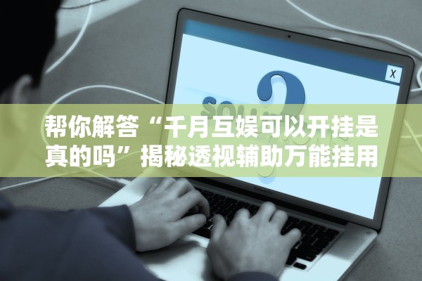 帮你解答“千月互娱可以开挂是真的吗	”揭秘透视辅助万能挂用法