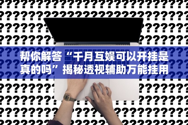 帮你解答“千月互娱可以开挂是真的吗”揭秘透视辅助万能挂用法