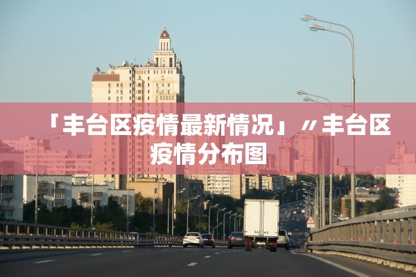 「丰台区疫情最新情况」〃丰台区疫情分布图 「丰台区疫情最新情况」〃丰台区疫情分布图