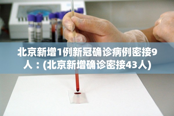 北京新增1例新冠确诊病例密接9人︰(北京新增确诊密接43人) 北京新增1例新冠确诊病例密接9人︰(北京新增确诊密接43人)