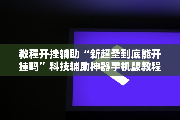 教程开挂辅助“新超圣到底能开挂吗”科技辅助神器手机版教程