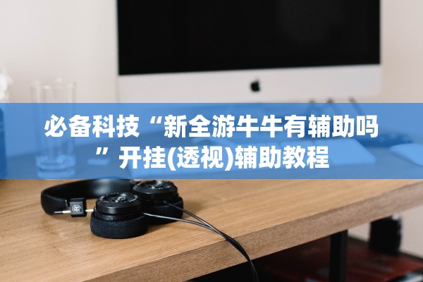 必备科技“新全游牛牛有辅助吗”开挂(透视)辅助教程