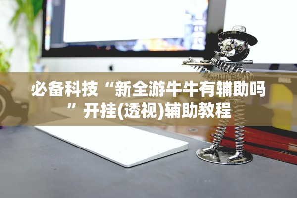 必备科技“新全游牛牛有辅助吗”开挂(透视)辅助教程