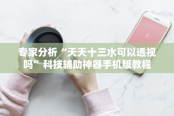 专家分析“天天十三水可以透视吗”科技辅助神器手机版教程