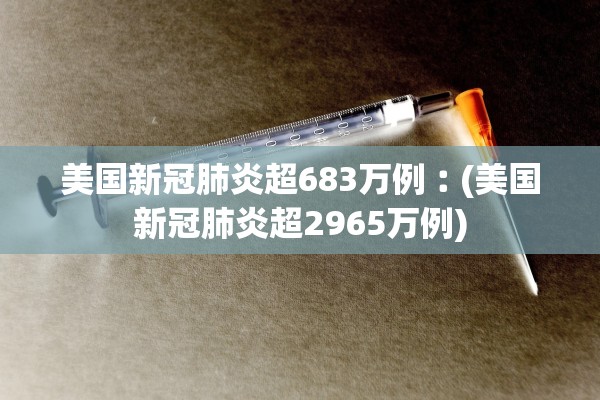 美国新冠肺炎超683万例︰(美国新冠肺炎超2965万例)