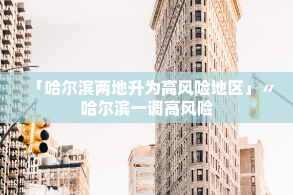 「哈尔滨两地升为高风险地区」〃哈尔滨一调高风险