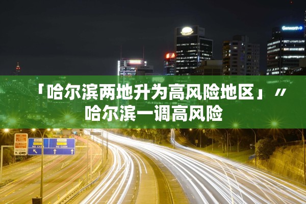 「哈尔滨两地升为高风险地区」〃哈尔滨一调高风险