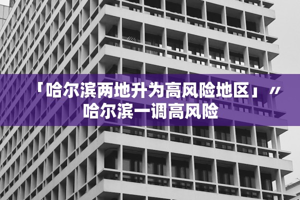 「哈尔滨两地升为高风险地区」〃哈尔滨一调高风险