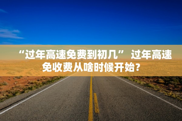 “过年高速免费到初几” 过年高速免收费从啥时候开始？