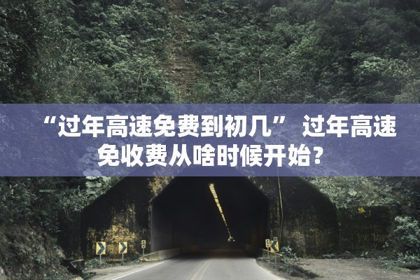 “过年高速免费到初几” 过年高速免收费从啥时候开始？