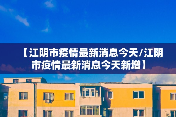 【江阴市疫情最新消息今天/江阴市疫情最新消息今天新增】 【江阴市疫情最新消息今天/江阴市疫情最新消息今天新增】