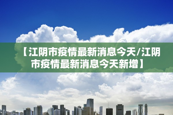 【江阴市疫情最新消息今天/江阴市疫情最新消息今天新增】 【江阴市疫情最新消息今天/江阴市疫情最新消息今天新增】