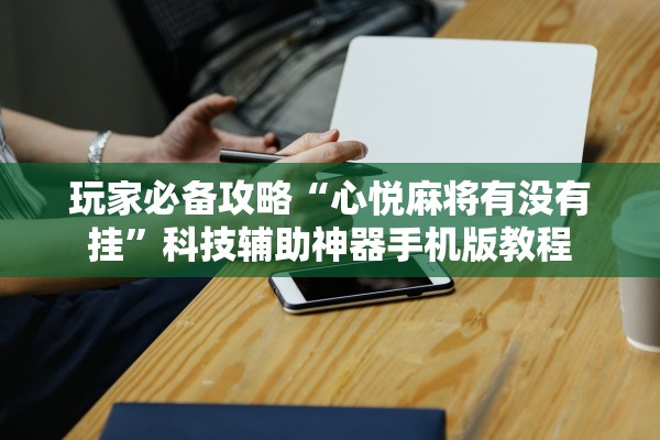 玩家必备攻略“心悦麻将有没有挂”科技辅助神器手机版教程