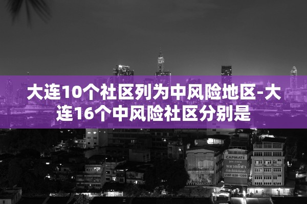 大连10个社区列为中风险地区-大连16个中风险社区分别是