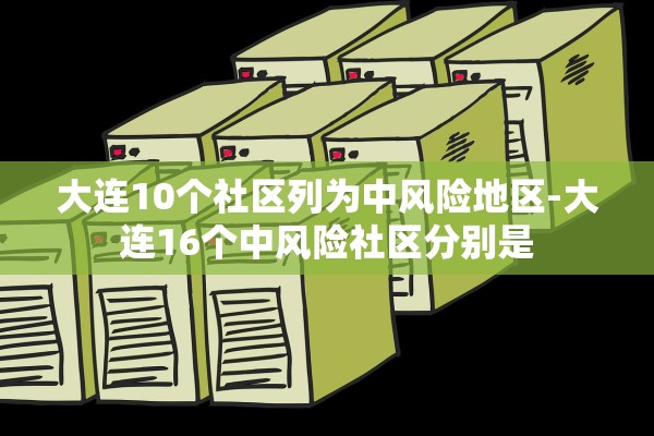大连10个社区列为中风险地区-大连16个中风险社区分别是