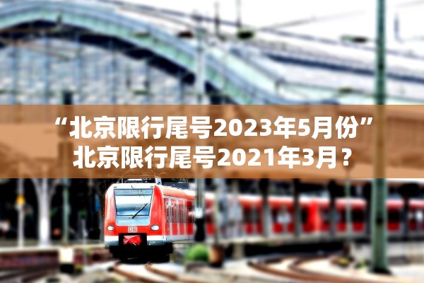 “北京限行尾号2023年5月份	” 北京限行尾号2021年3月？