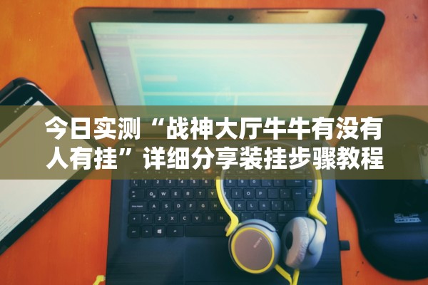 今日实测“战神大厅牛牛有没有人有挂”详细分享装挂步骤教程