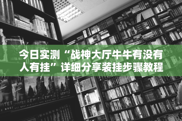 今日实测“战神大厅牛牛有没有人有挂	”详细分享装挂步骤教程