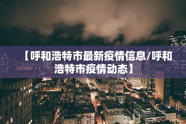 【呼和浩特市最新疫情信息/呼和浩特市疫情动态】