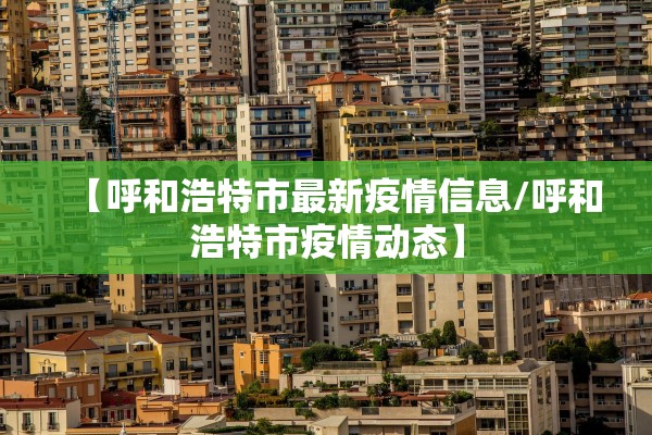 【呼和浩特市最新疫情信息/呼和浩特市疫情动态】