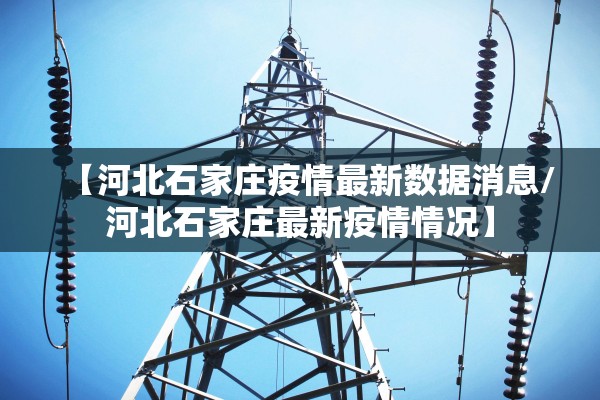【河北石家庄疫情最新数据消息/河北石家庄最新疫情情况】
