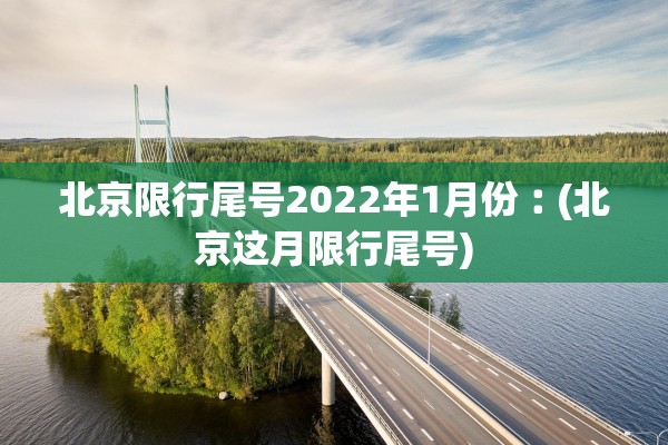 北京限行尾号2022年1月份︰(北京这月限行尾号)