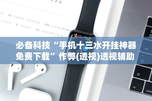 必备科技“手机十三水开挂神器免费下载	”作弊(透视)透视辅助 