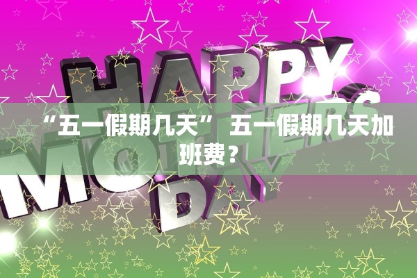 “五一假期几天	” 五一假期几天加班费？