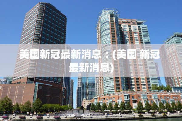 美国新冠最新消息︰(美国 新冠 最新消息) 美国新冠最新消息︰(美国 新冠 最新消息)